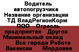 Водитель автопогрузчика › Название организации ­ ТД ВладРегионКорм, ООО › Отрасль предприятия ­ Другое › Минимальный оклад ­ 25 000 - Все города Работа » Вакансии   . Мордовия респ.